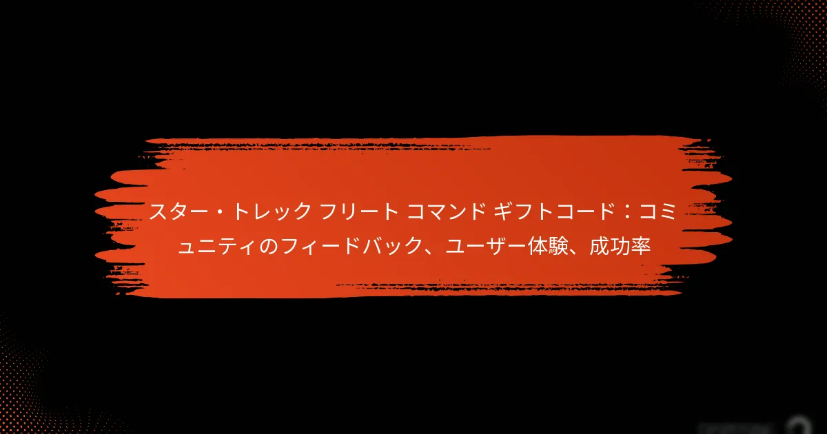 スター・トレック フリート コマンド ギフトコード：コミュニティのフィードバック、ユーザー体験、成功率