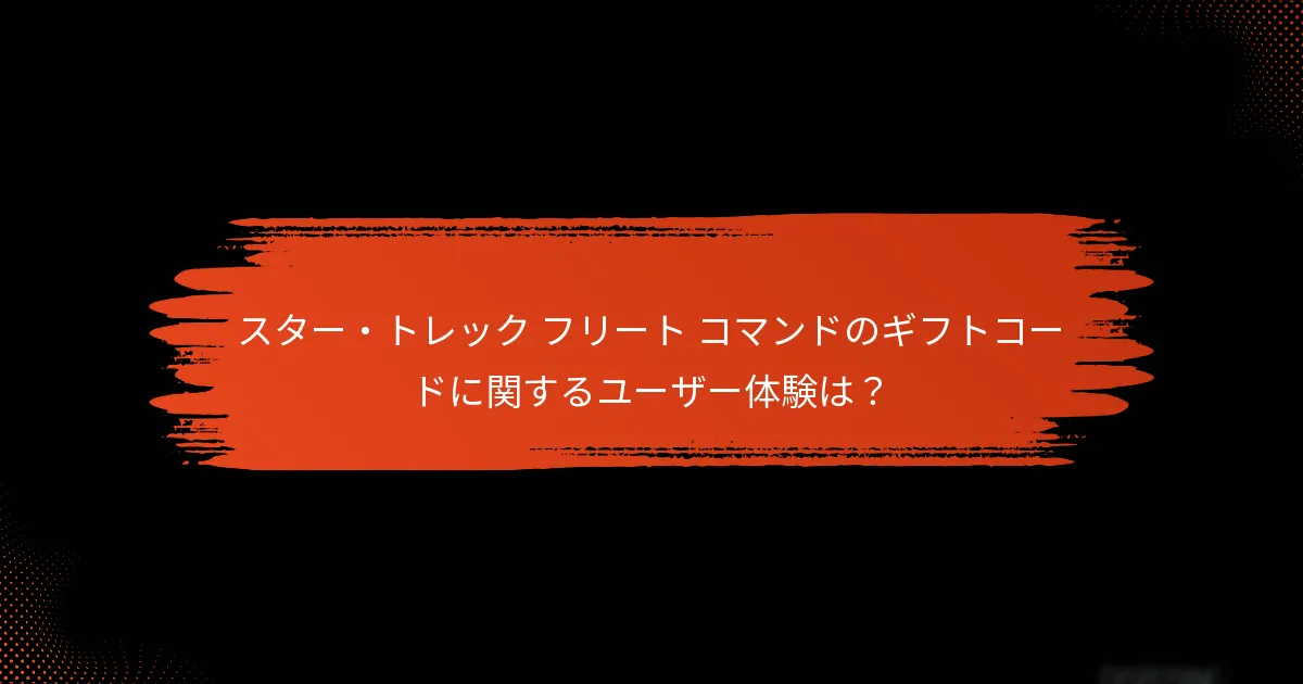 スター・トレック フリート コマンドのギフトコードに関するユーザー体験は？
